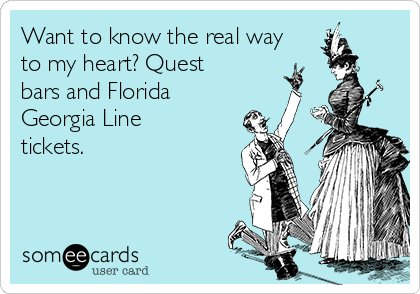 Want to know the real way
to my heart? Quest
bars and Florida
Georgia Line
tickets.