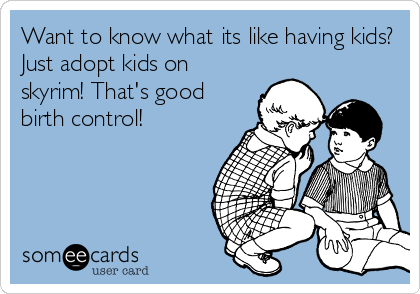 Want to know what its like having kids?
Just adopt kids on
skyrim! That's good
birth control!