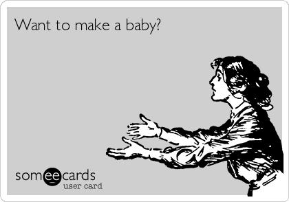 Want to make a baby?       