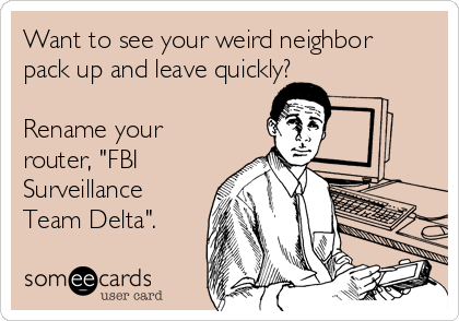 Want to see your weird neighbor
pack up and leave quickly?

Rename your
router, "FBI
Surveillance
Team Delta".