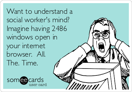 Want to understand a
social worker's mind?
Imagine having 2486
windows open in
your internet
browser.  All.
The. Time.