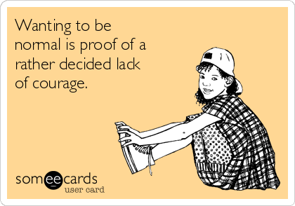Wanting to be
normal is proof of a
rather decided lack
of courage.