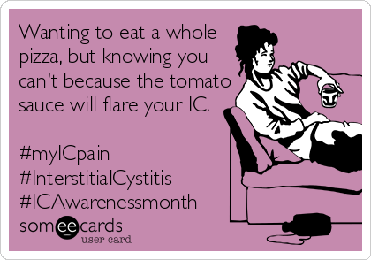 Wanting to eat a whole
pizza, but knowing you
can't because the tomato
sauce will flare your IC.

#myICpain
#InterstitialCystitis
#ICAwarenessmonth