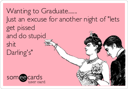 Wanting to Graduate.......
Just an excuse for another night of "lets
get pissed
and do stupid
shit
Darling's"