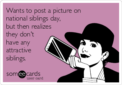 Wants to post a picture on
national siblings day,
but then realizes
they don't
have any
attractive
siblings. 