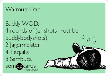 Warmup: Fran

Buddy WOD: 
4 rounds of (all shots must be
buddybodyshots)
2 Jagermeister
4 Tequilla
8 Sambuca