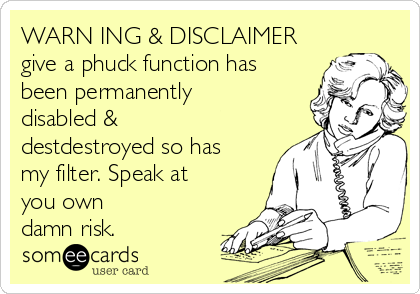 WARN ING & DISCLAIMER
give a phuck function has
been permanently
disabled &
destdestroyed so has
my filter. Speak at
you own
damn risk.  