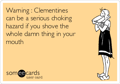 Warning : Clementines
can be a serious choking
hazard if you shove the
whole damn thing in your
mouth