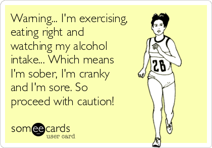 Warning... I'm exercising,
eating right and
watching my alcohol
intake... Which means
I'm sober, I'm cranky
and I'm sore. So
proceed with caution!   