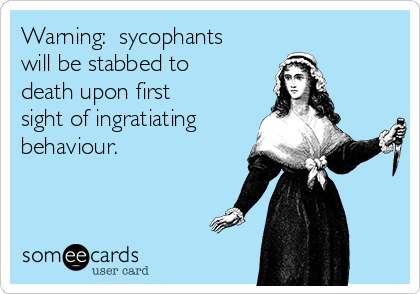 Warning:  sycophants
will be stabbed to
death upon first
sight of ingratiating
behaviour.