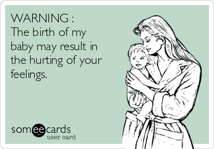 WARNING :            
The birth of my
baby may result in
the hurting of your
feelings. 