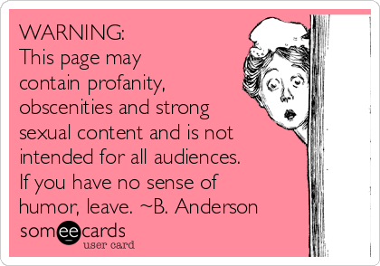 WARNING:
This page may
contain profanity,
obscenities and strong
sexual content and is not
intended for all audiences.
If you have no sense of
humor, leave. ~B. Anderson