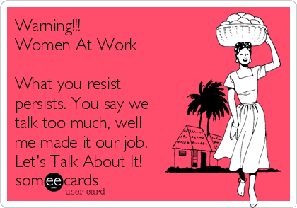Warning!!!
Women At Work

What you resist
persists. You say we
talk too much, well
me made it our job.
Let's Talk About It!