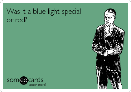 Was it a blue light special
or red?