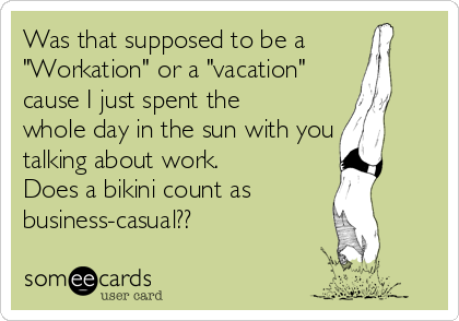 Was that supposed to be a 
"Workation" or a "vacation"
cause I just spent the
whole day in the sun with you
talking about work. 
Does a bikini count as 
business-casual??