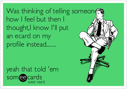 Was thinking of telling someone
how I feel but then I
thought,I know I'll put
an ecard on my
profile instead........


yeah that told 'em