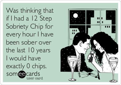 Was thinking that 
if I had a 12 Step
Sobriety Chip for 
every hour I have
been sober over
the last 10 years
I would have
exactly 0 chips.