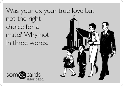Was your ex your true love but
not the right
choice for a 
mate? Why not
In three words.
