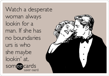 Watch a desperate
woman always
lookin for a
man. If she has
no boundaries
urs is who 
she maybe
lookin' at.