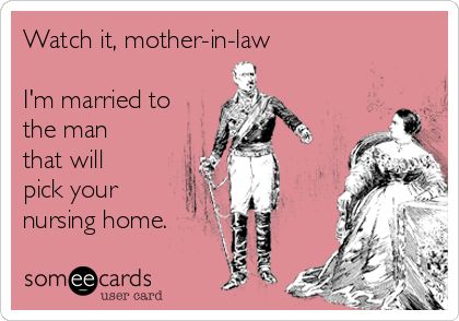 Watch it, mother-in-law

I'm married to
the man
that will
pick your
nursing home.