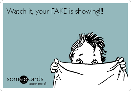 Watch it, your FAKE is showing!!!