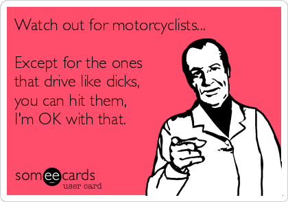 Watch out for motorcyclists...

Except for the ones
that drive like dicks,
you can hit them,
I'm OK with that.