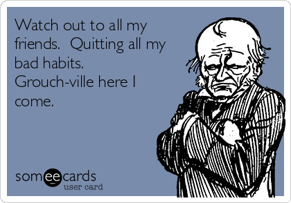 Watch out to all my
friends.  Quitting all my
bad habits. 
Grouch-ville here I
come.