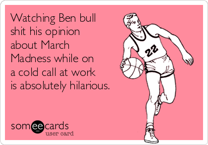 Watching Ben bull
shit his opinion
about March
Madness while on
a cold call at work
is absolutely hilarious.