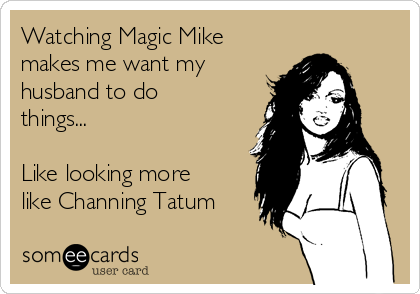 Watching Magic Mike
makes me want my
husband to do
things...

Like looking more
like Channing Tatum