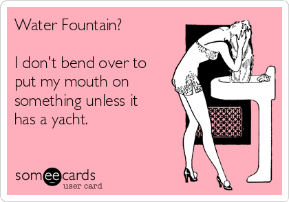 Water Fountain?

I don't bend over to
put my mouth on
something unless it
has a yacht.