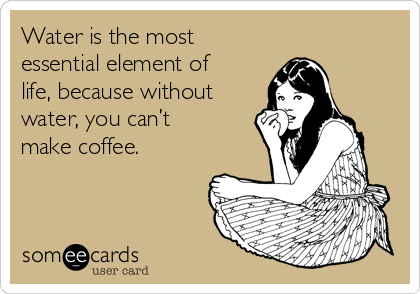Water is the most
essential element of
life, because without
water, you can’t
make coffee.