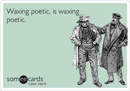 Waxing poetic, is waxing
poetic.