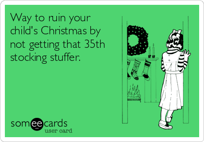Way to ruin your
child's Christmas by
not getting that 35th
stocking stuffer. 