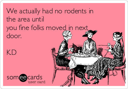 We actually had no rodents in
the area until
you fine folks moved in next
door. 

K.D