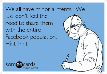 We all have minor ailments.  We
just don't feel the
need to share them
with the entire
Facebook population. 
Hint, hint.