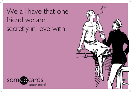 We all have that one
friend we are
secretly in love with
