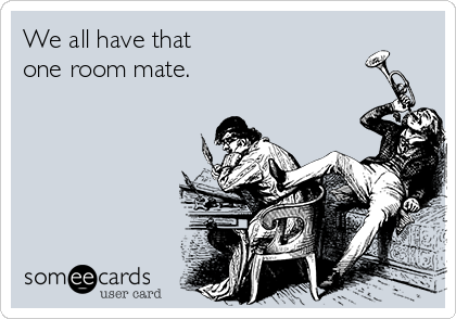 We all have that
one room mate.              