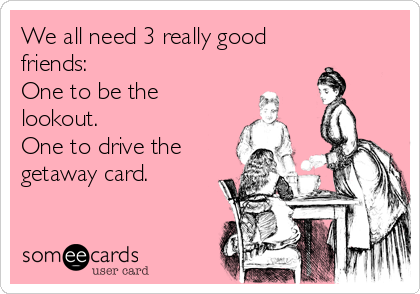 We all need 3 really good
friends:
One to be the
lookout.
One to drive the
getaway card.