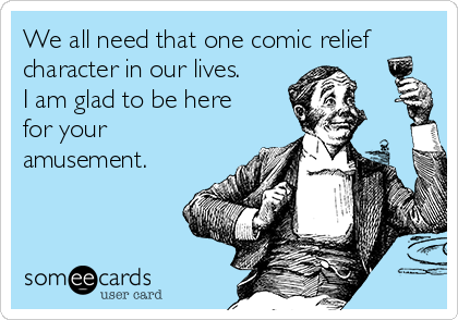 We all need that one comic relief
character in our lives. 
I am glad to be here
for your
amusement.