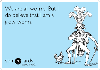 We are all worms. But I
do believe that I am a
glow-worm.
