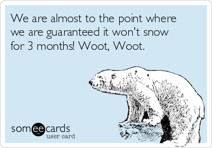 We are almost to the point where
we are guaranteed it won't snow
for 3 months! Woot, Woot.

