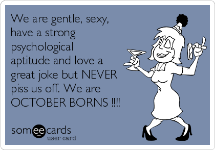 We are gentle, sexy,
have a strong
psychological
aptitude and love a
great joke but NEVER
piss us off. We are
OCTOBER BORNS !!!!