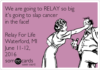 We are going to RELAY so big
it's going to slap cancer
in the face!

Relay For Life
Waterford, MI
June 11-12,
2016
