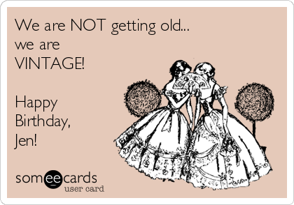 We are NOT getting old...
we are 
VINTAGE!

Happy
Birthday,
Jen!