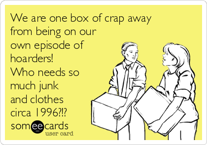 We are one box of crap away
from being on our
own episode of 
hoarders! 
Who needs so
much junk
and clothes
circa 1996?!?