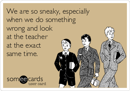 We are so sneaky, especially
when we do something
wrong and look
at the teacher
at the exact
same time.