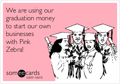 We are using our 
graduation money
to start our own
businesses
with Pink
Zebra!