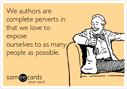 We authors are
complete perverts in
that we love to
expose
ourselves to as many
people as possible.