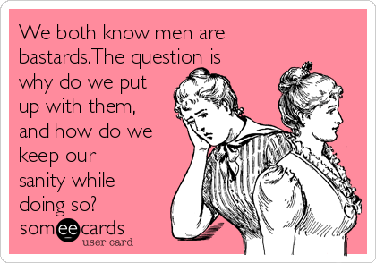 We both know men are
bastards.The question is
why do we put
up with them,
and how do we
keep our
sanity while
doing so?