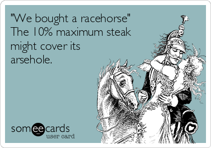 "We bought a racehorse"
The 10% maximum steak
might cover its
arsehole.